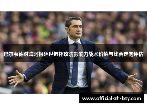 巴尔韦德对阵阿根廷世俱杯攻防影响力战术价值与比赛走向评估