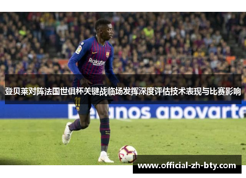 登贝莱对阵法国世俱杯关键战临场发挥深度评估技术表现与比赛影响