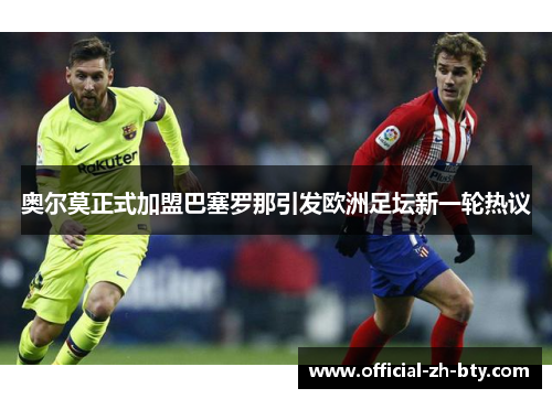 奥尔莫正式加盟巴塞罗那引发欧洲足坛新一轮热议