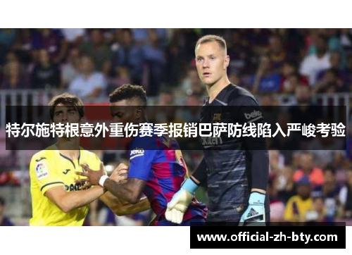 特尔施特根意外重伤赛季报销巴萨防线陷入严峻考验