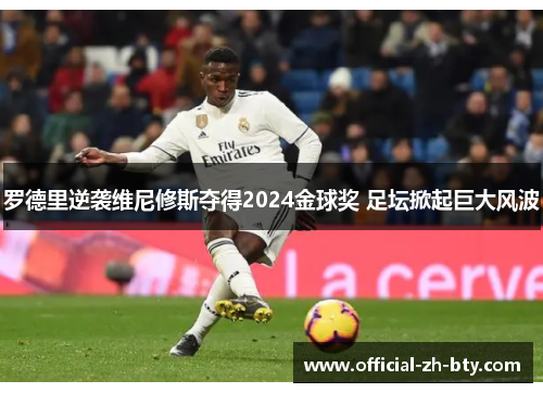 罗德里逆袭维尼修斯夺得2024金球奖 足坛掀起巨大风波