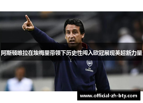 阿斯顿维拉在埃梅里带领下历史性闯入欧冠展现英超新力量