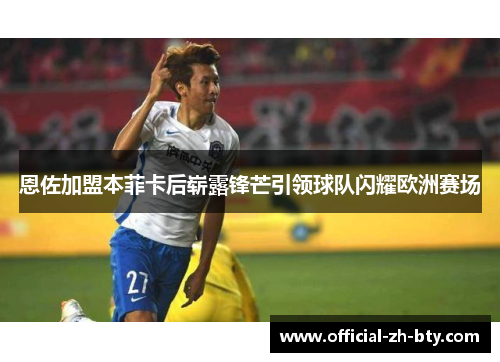 恩佐加盟本菲卡后崭露锋芒引领球队闪耀欧洲赛场