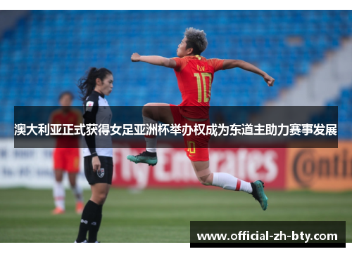 澳大利亚正式获得女足亚洲杯举办权成为东道主助力赛事发展