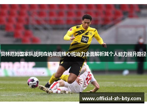贝林厄姆国家队战阿森纳展现核心统治力全面解析其个人能力提升路径 贝林厄姆国家队战阿森纳展现核心统治力全面解析其个人能力提升路径