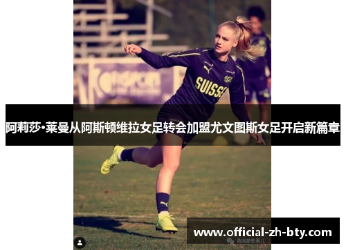 阿莉莎·莱曼从阿斯顿维拉女足转会加盟尤文图斯女足开启新篇章 阿莉莎·莱曼从阿斯顿维拉女足转会加盟尤文图斯女足开启新篇章